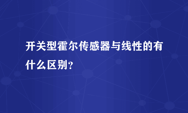 开关型霍尔传感器与线性的有什么区别？
