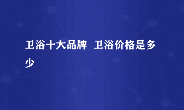 卫浴十大品牌  卫浴价格是多少