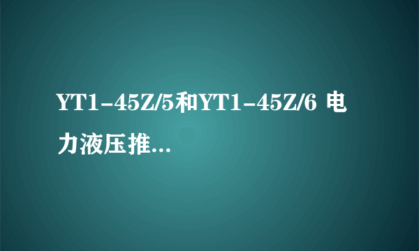 YT1-45Z/5和YT1-45Z/6 电力液压推动器有什么区别？可以替代使用么？