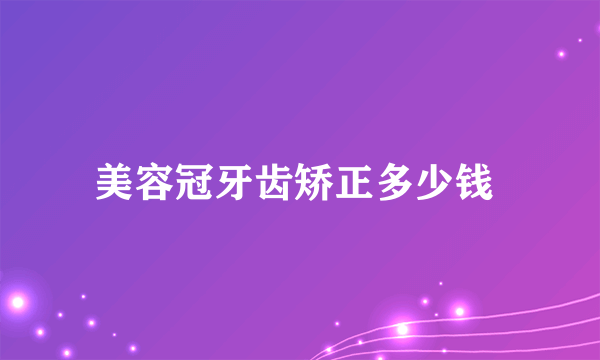 美容冠牙齿矫正多少钱 