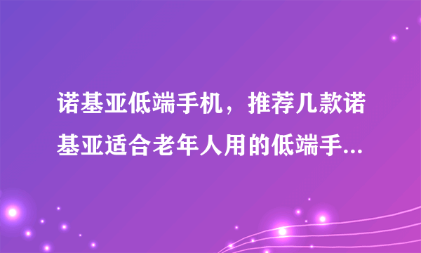 诺基亚低端手机，推荐几款诺基亚适合老年人用的低端手机( 三 )