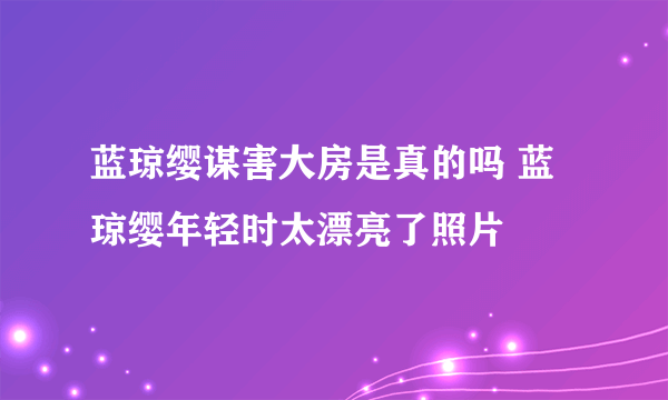 蓝琼缨谋害大房是真的吗 蓝琼缨年轻时太漂亮了照片