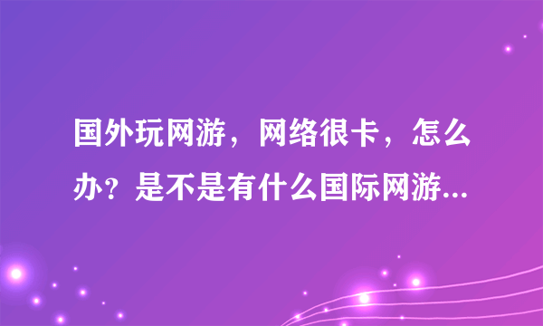 国外玩网游，网络很卡，怎么办？是不是有什么国际网游加速器？