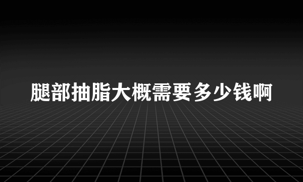 腿部抽脂大概需要多少钱啊
