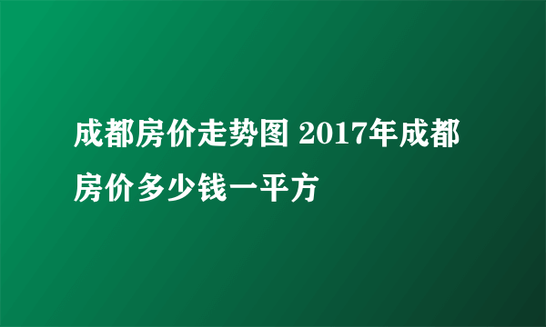成都房价走势图 2017年成都房价多少钱一平方
