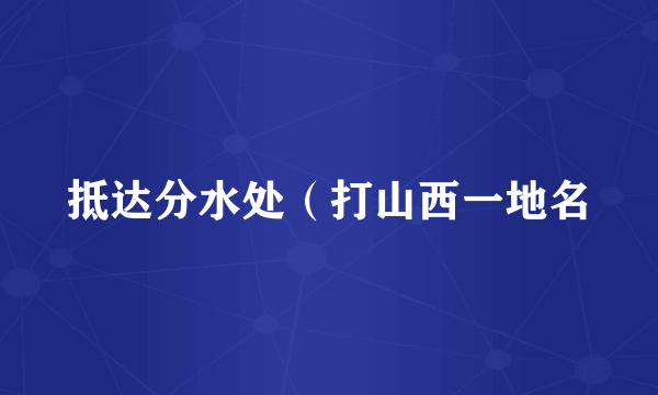 抵达分水处（打山西一地名