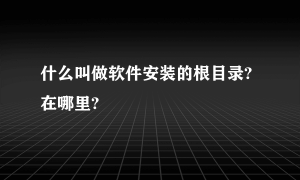 什么叫做软件安装的根目录?在哪里?