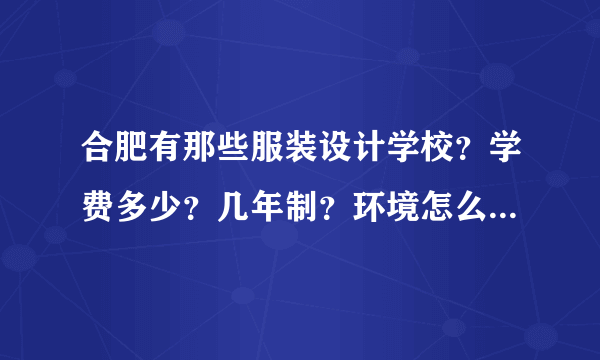 合肥有那些服装设计学校？学费多少？几年制？环境怎么样？(亲们，不求多，只求好。别误人子弟)