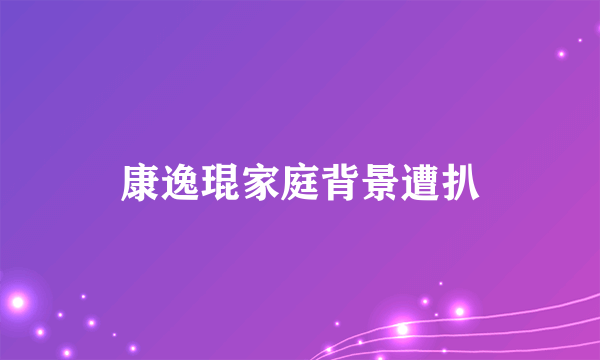 康逸琨家庭背景遭扒