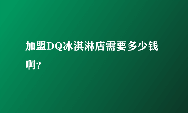 加盟DQ冰淇淋店需要多少钱啊？