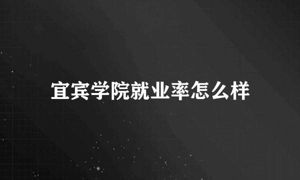 宜宾学院就业率怎么样