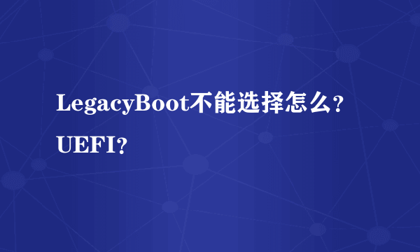 LegacyBoot不能选择怎么？UEFI？
