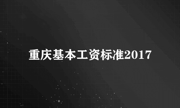 重庆基本工资标准2017