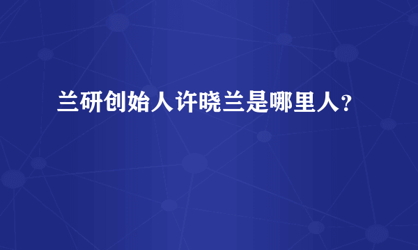 兰研创始人许晓兰是哪里人？