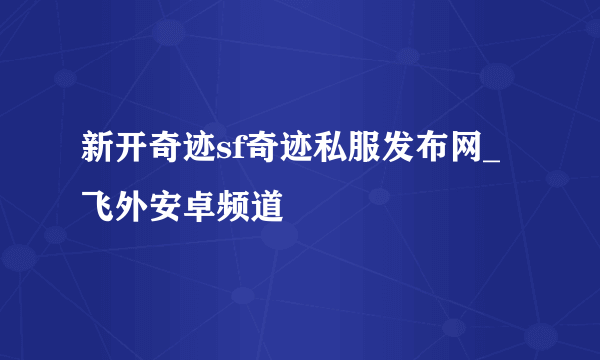 新开奇迹sf奇迹私服发布网_飞外安卓频道