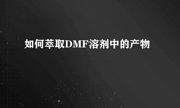 如何萃取DMF溶剂中的产物