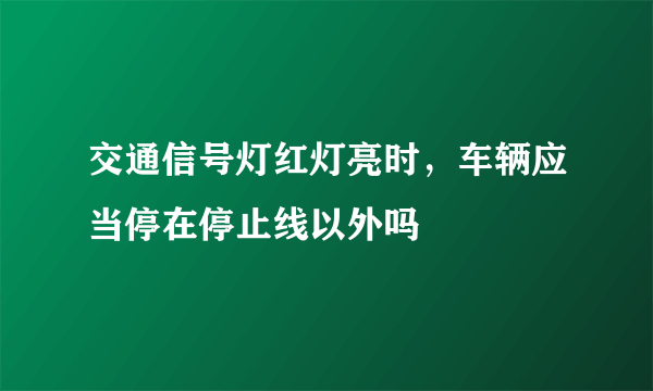 交通信号灯红灯亮时，车辆应当停在停止线以外吗