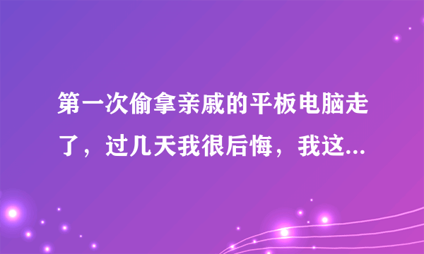 第一次偷拿亲戚的平板电脑走了，过几天我很后悔，我这人怎么会这样，知道错了自已不是人，没人知道是我偷