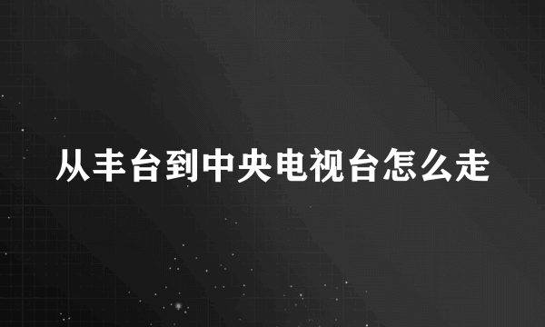 从丰台到中央电视台怎么走