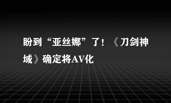 盼到“亚丝娜”了！《刀剑神域》确定将AV化