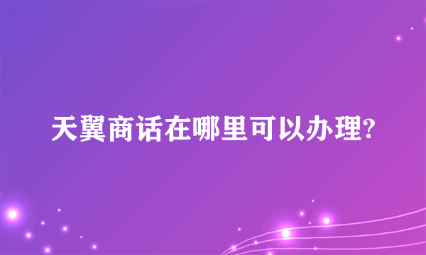 天翼商话在哪里可以办理?
