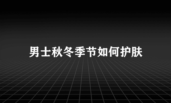 男士秋冬季节如何护肤