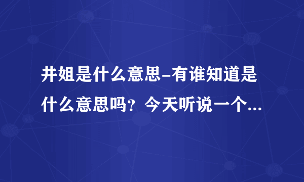 井姐是什么意思-有谁知道是什么意思吗？今天听说一个新词井？