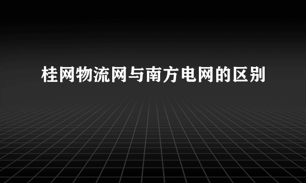 桂网物流网与南方电网的区别