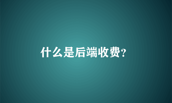 什么是后端收费？