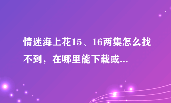 情迷海上花15、16两集怎么找不到，在哪里能下载或在线观看