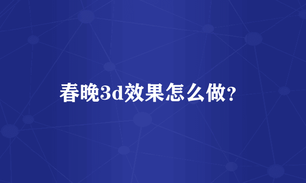 春晚3d效果怎么做？