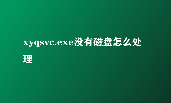 xyqsvc.exe没有磁盘怎么处理
