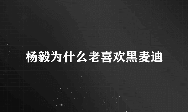 杨毅为什么老喜欢黑麦迪