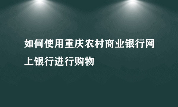 如何使用重庆农村商业银行网上银行进行购物