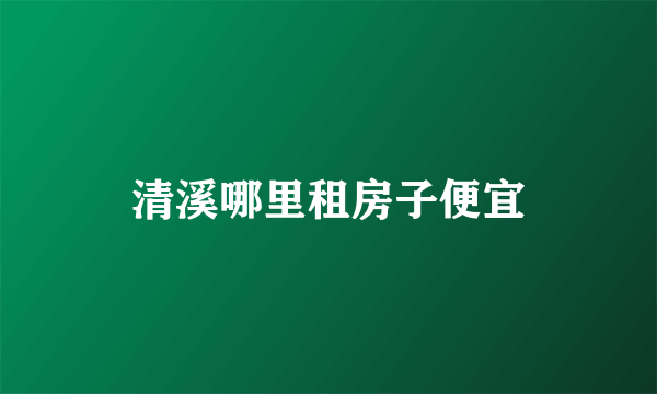 清溪哪里租房子便宜