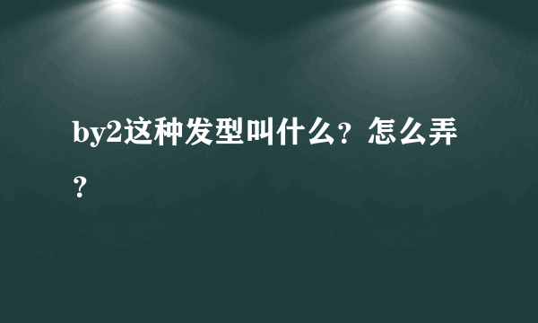 by2这种发型叫什么？怎么弄？