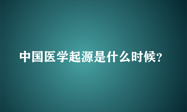 中国医学起源是什么时候？