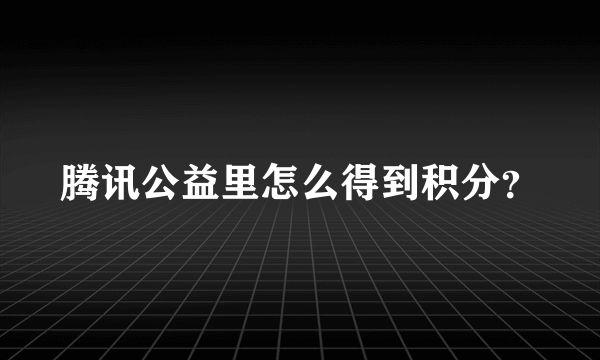 腾讯公益里怎么得到积分？