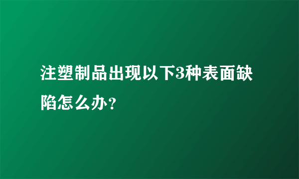 注塑制品出现以下3种表面缺陷怎么办？