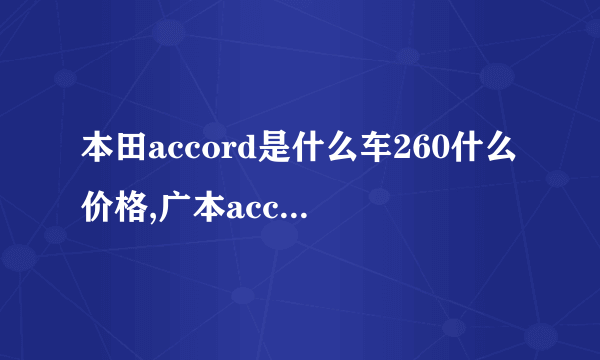 本田accord是什么车260什么价格,广本accord是什么车多少钱