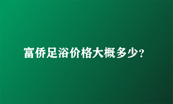 富侨足浴价格大概多少？