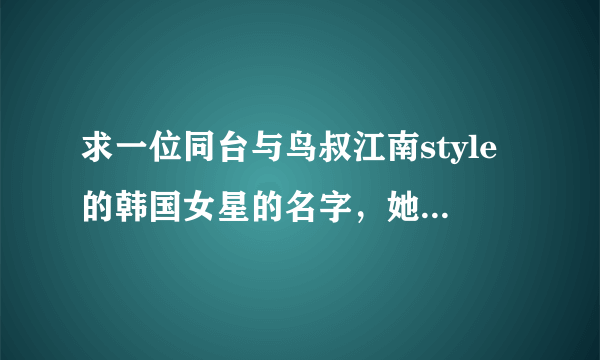 求一位同台与鸟叔江南style的韩国女星的名字，她在旁边伴舞。在cctv韩流来袭演过。