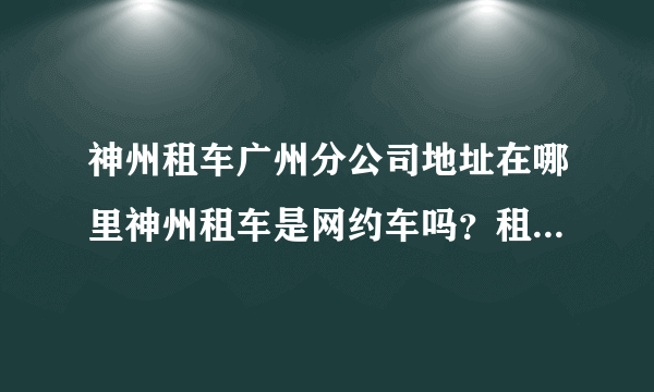 神州租车广州分公司地址在哪里神州租车是网约车吗？租多少钱一个月