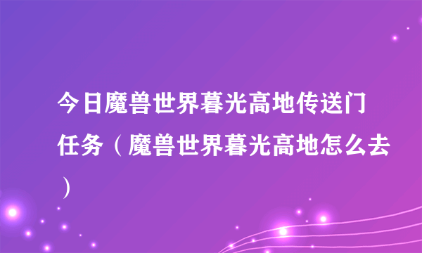 今日魔兽世界暮光高地传送门任务（魔兽世界暮光高地怎么去）