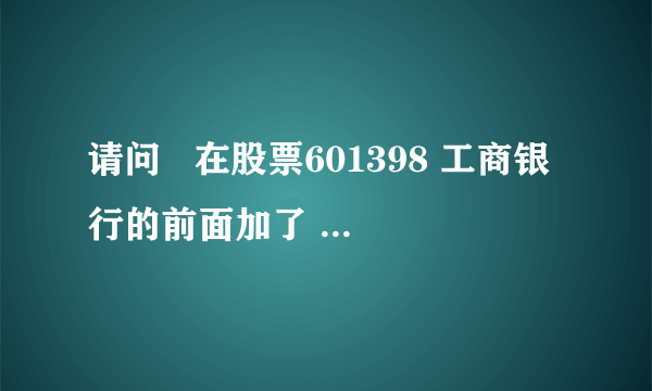 请问   在股票601398 工商银行的前面加了 是什么意思呢?