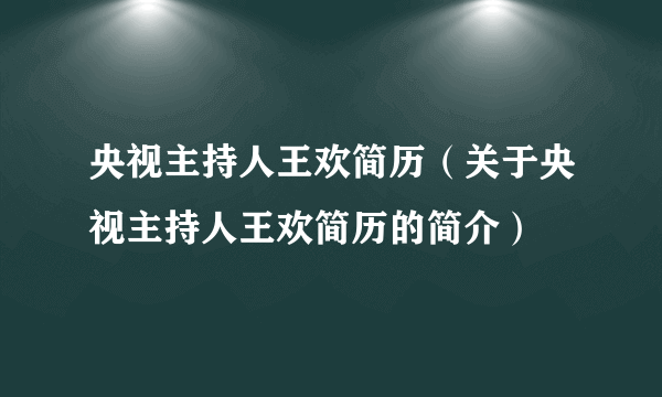 央视主持人王欢简历（关于央视主持人王欢简历的简介）