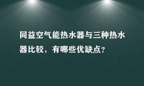 同益空气能热水器与三种热水器比较，有哪些优缺点？