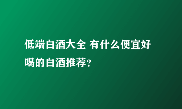 低端白酒大全 有什么便宜好喝的白酒推荐？