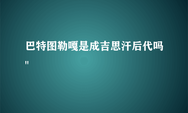 巴特图勒嘎是成吉思汗后代吗