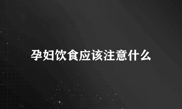 孕妇饮食应该注意什么
